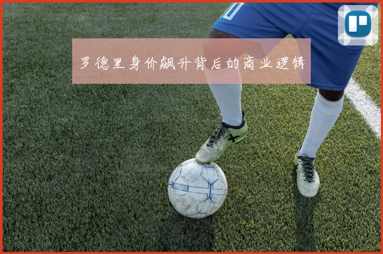 罗德里身价飙升背后的商业逻辑
