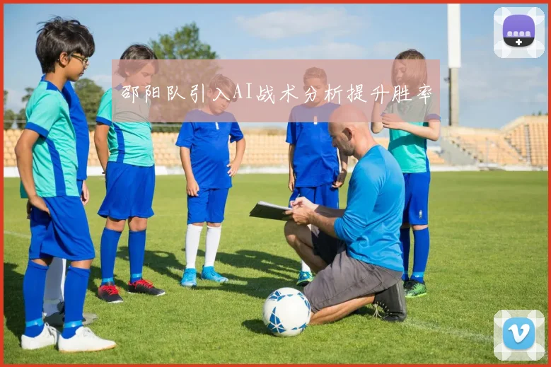 邵阳队引入AI战术分析提升胜率