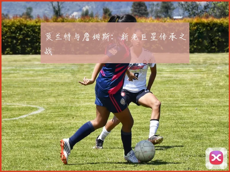 莫兰特与詹姆斯：新老巨星传承之战