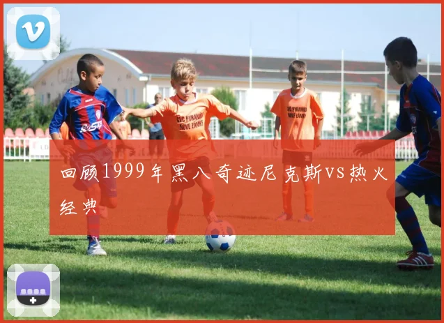 回顾1999年黑八奇迹尼克斯vs热火经典