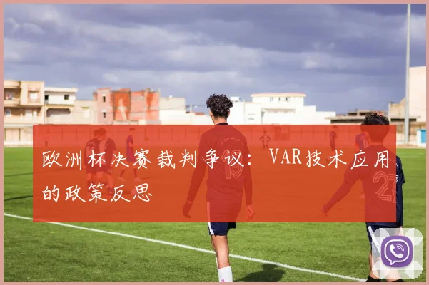 欧洲杯决赛裁判争议：VAR技术应用的政策反思