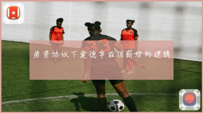 劳资协议下爱德华兹顶薪续约逻辑