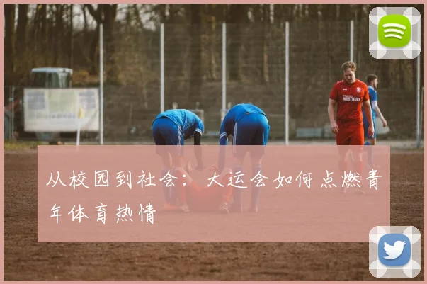 从校园到社会：大运会如何点燃青年体育热情