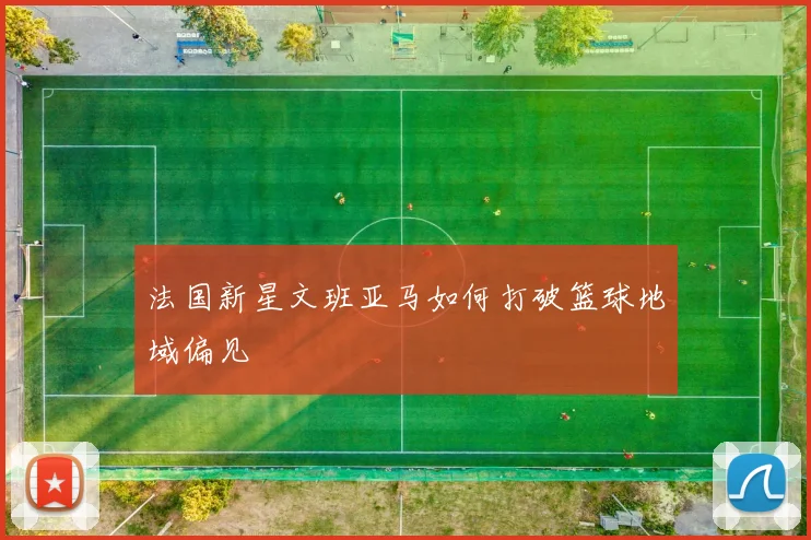 法国新星文班亚马如何打破篮球地域偏见
