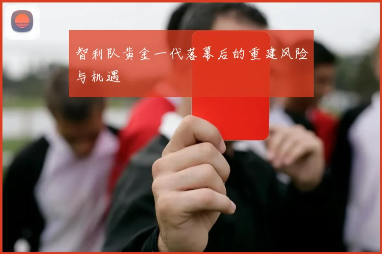 智利队黄金一代落幕后的重建风险与机遇