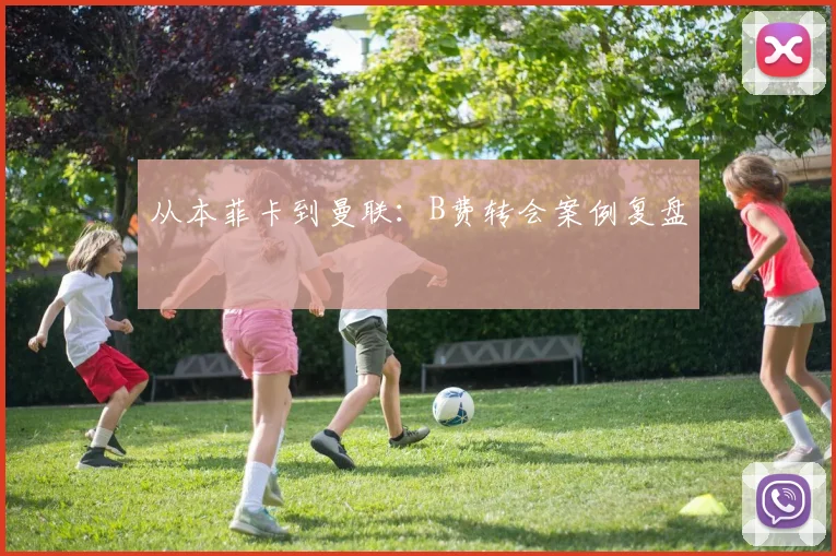 从本菲卡到曼联：B费转会案例复盘