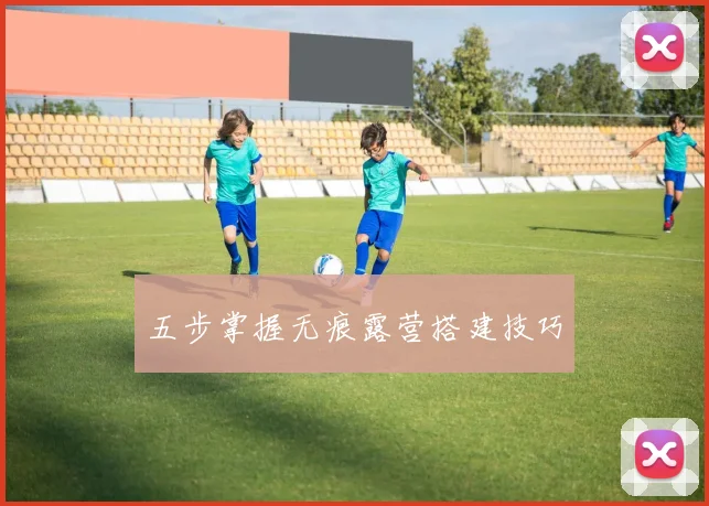 五步掌握无痕露营搭建技巧