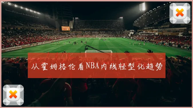 从霍姆格伦看NBA内线轻型化趋势