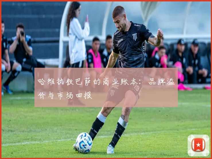 哈维执教巴萨的商业账本：品牌溢价与市场回报