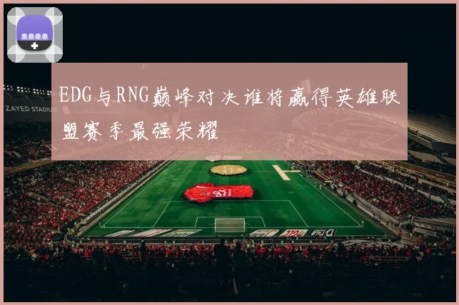 EDG与RNG巅峰对决谁将赢得英雄联盟赛季最强荣耀