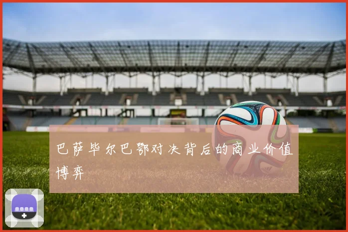 巴萨毕尔巴鄂对决背后的商业价值博弈
