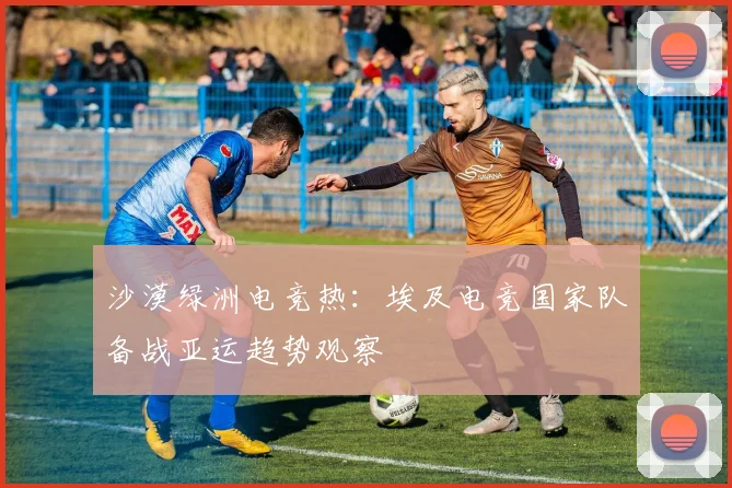 沙漠绿洲电竞热：埃及电竞国家队备战亚运趋势观察