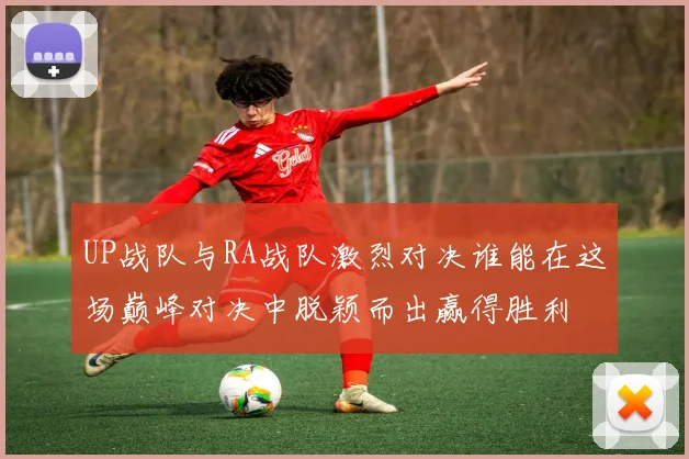 UP战队与RA战队激烈对决谁能在这场巅峰对决中脱颖而出赢得胜利