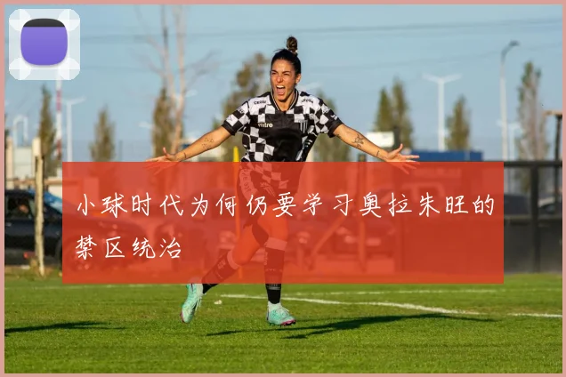 小球时代为何仍要学习奥拉朱旺的禁区统治