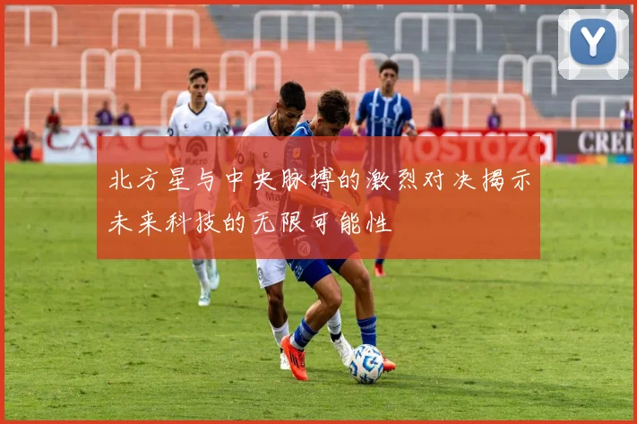 北方星与中央脉搏的激烈对决揭示未来科技的无限可能性