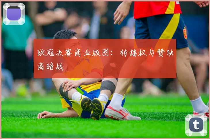 欧冠决赛商业版图：转播权与赞助商暗战