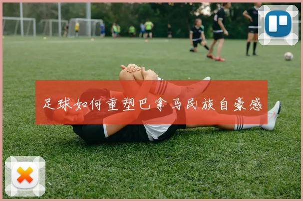 足球如何重塑巴拿马民族自豪感